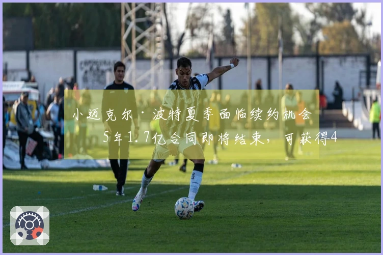小迈克尔·波特夏季面临续约机会：5年1.7亿合同即将结束，可获得4年2.34亿的续约提议