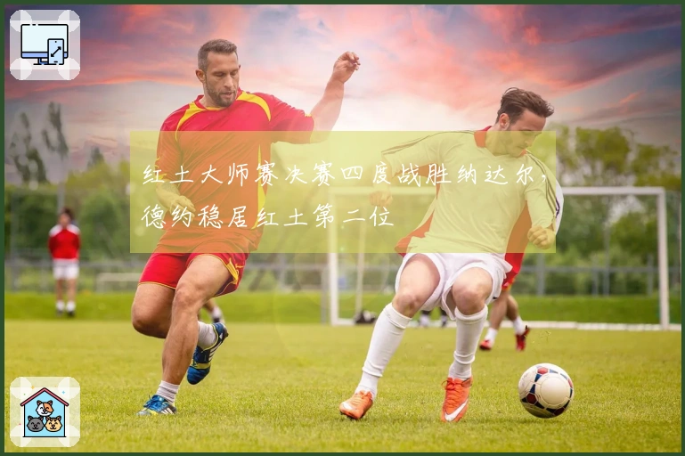 红土大师赛决赛四度战胜纳达尔，德约稳居红土第二位