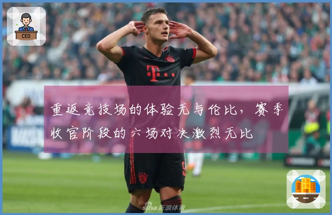 重返竞技场的体验无与伦比，赛季收官阶段的六场对决激烈无比