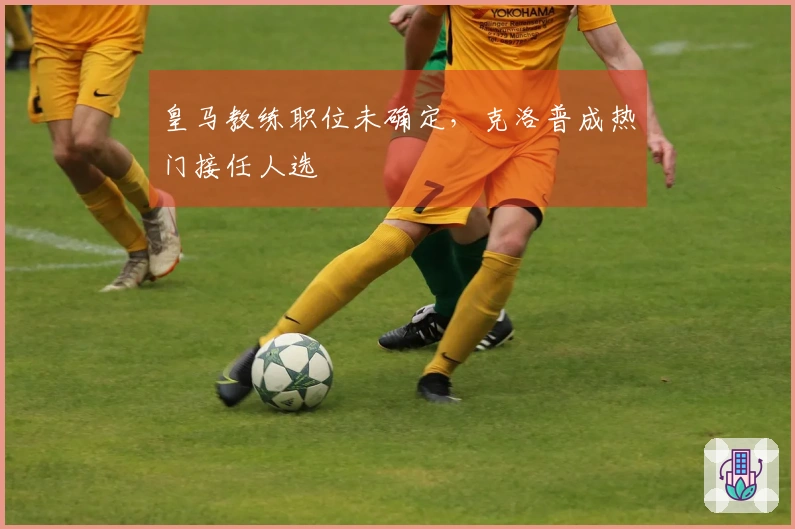 皇马教练职位未确定，克洛普成热门接任人选