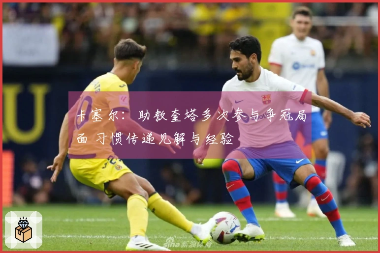 卡塞尔：助教奎塔多次参与争冠局面 习惯传递见解与经验