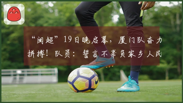 “闽超”19日晚启幕，厦门队奋力拼搏！队员：誓言不辜负家乡人民的期待