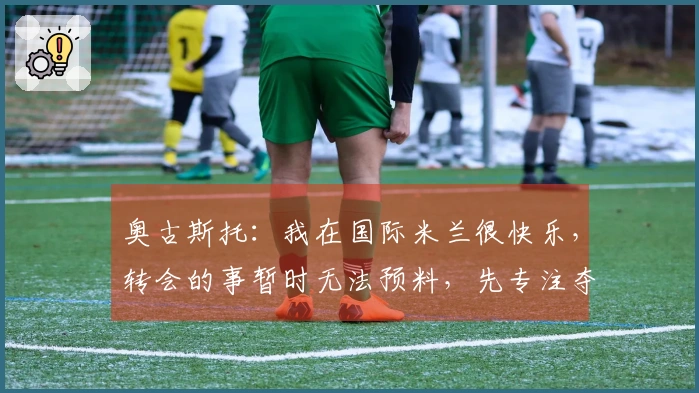 奥古斯托：我在国际米兰很快乐，转会的事暂时无法预料，先专注夺冠