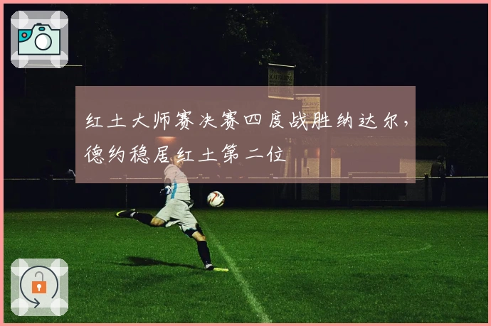 红土大师赛决赛四度战胜纳达尔，德约稳居红土第二位