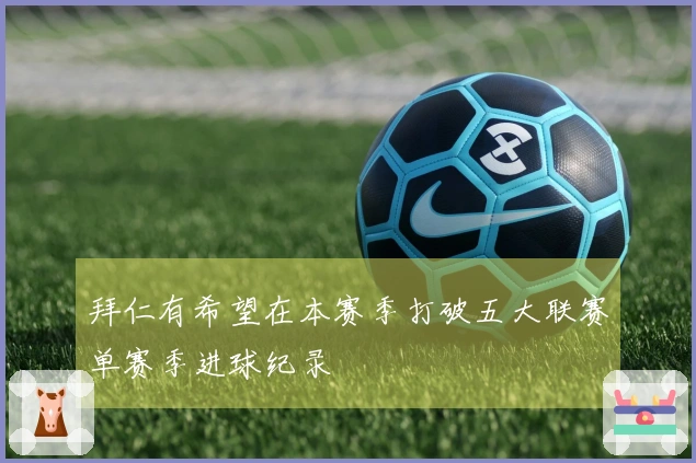 拜仁有希望在本赛季打破五大联赛单赛季进球纪录