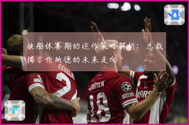 快船休赛期的运作策略解析：总裁揭示伦纳德的未来走向