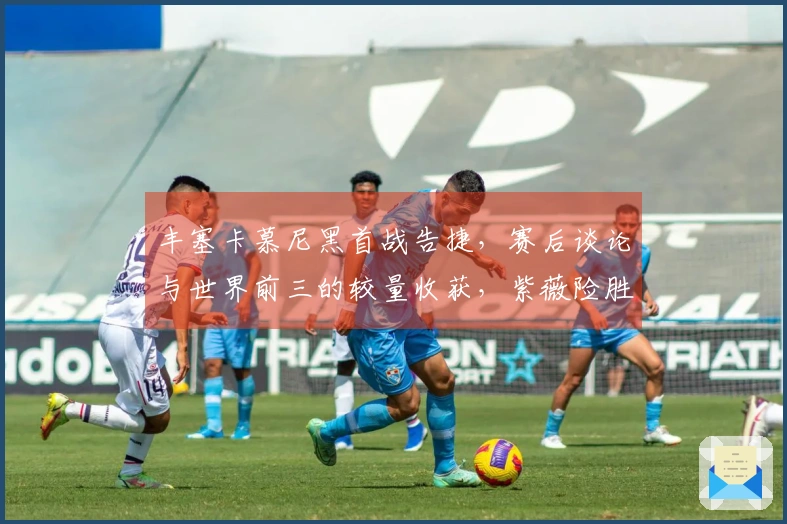 丰塞卡慕尼黑首战告捷，赛后谈论与世界前三的较量收获，紫薇险胜晋级