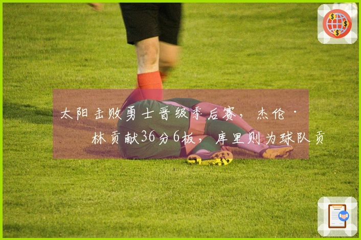 太阳击败勇士晋级季后赛，杰伦·格林贡献36分6板，库里则为球队贡献17分4助。