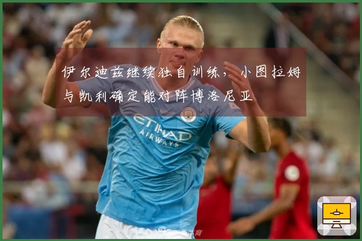 伊尔迪兹继续独自训练，小图拉姆与凯利确定能对阵博洛尼亚