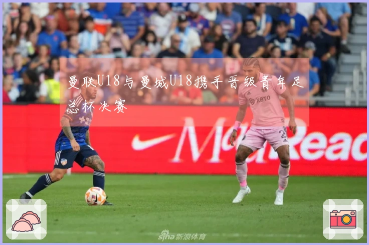 曼联U18与曼城U18携手晋级青年足总杯决赛