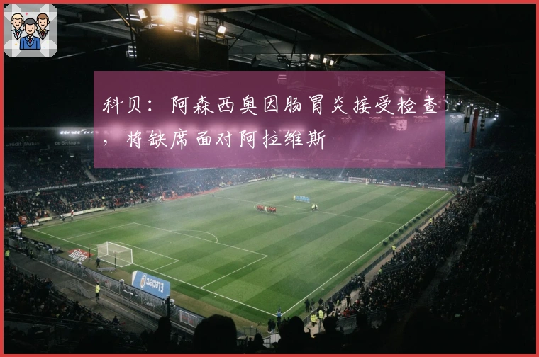 科贝：阿森西奥因肠胃炎接受检查，将缺席面对阿拉维斯