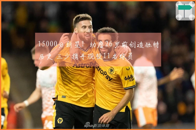 15000分新星！幼詹26岁前创造独特历史 三少携手现役11名球员