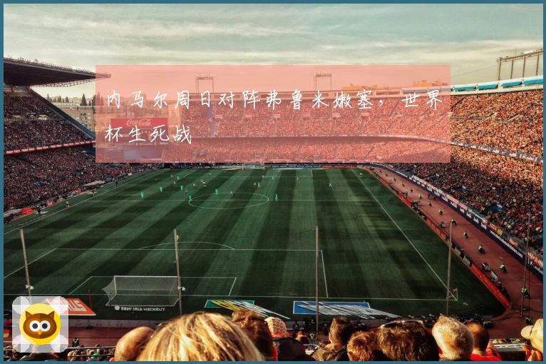内马尔周日对阵弗鲁米嫩塞，世界杯生死战