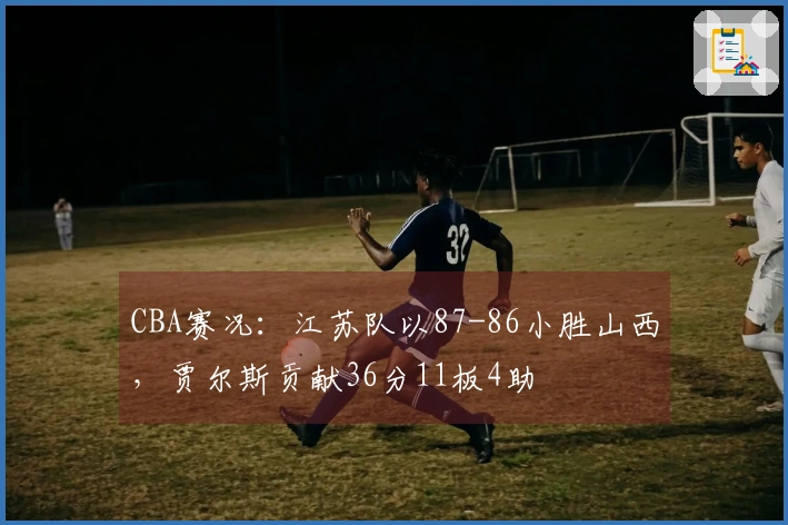 CBA赛况：江苏队以87-86小胜山西，贾尔斯贡献36分11板4助