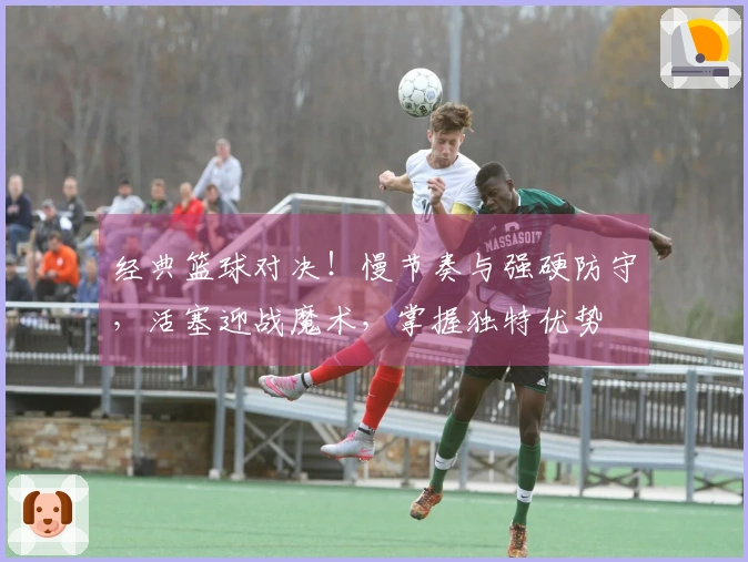 经典篮球对决！慢节奏与强硬防守，活塞迎战魔术，掌握独特优势