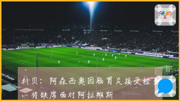 科贝：阿森西奥因肠胃炎接受检查，将缺席面对阿拉维斯