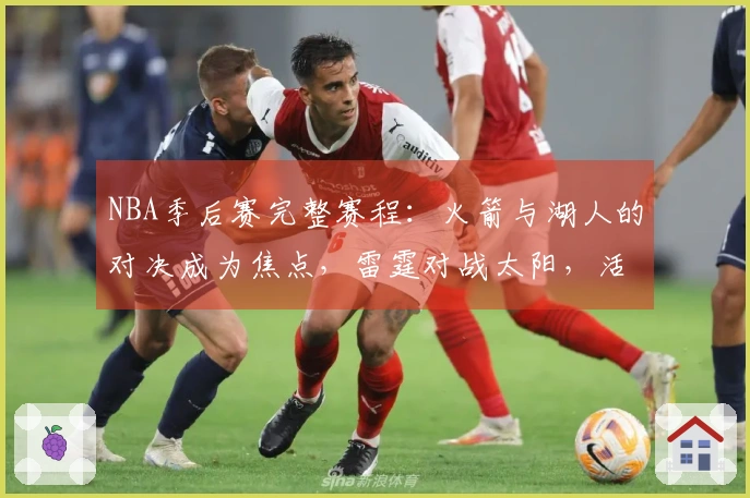 NBA季后赛完整赛程：火箭与湖人的对决成为焦点，雷霆对战太阳，活塞迎战魔术