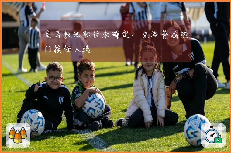 皇马教练职位未确定，克洛普成热门接任人选