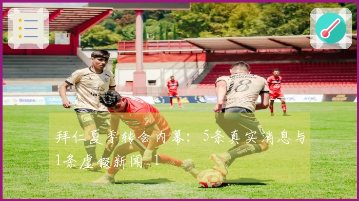 拜仁夏季转会内幕：5条真实消息与1条虚假新闻_1