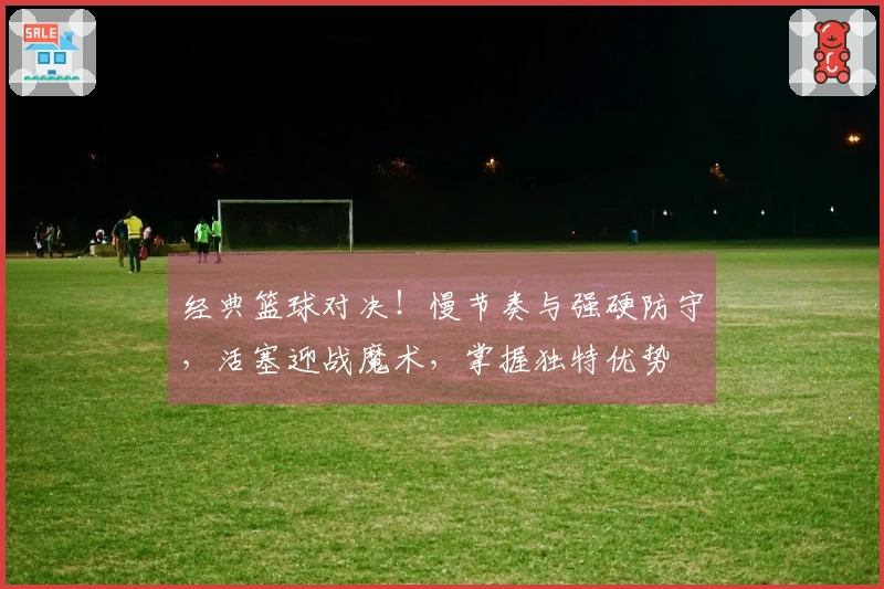 经典篮球对决！慢节奏与强硬防守，活塞迎战魔术，掌握独特优势