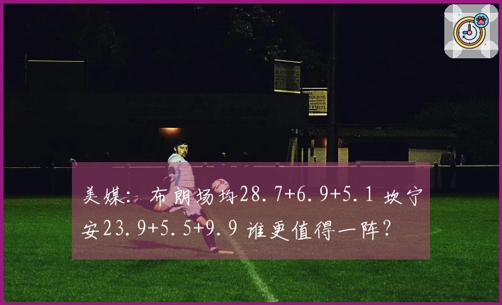 美媒：布朗场均28.7+6.9+5.1 坎宁安23.9+5.5+9.9 谁更值得一阵？