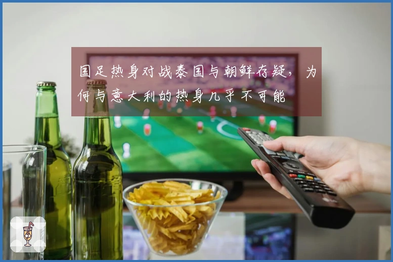 国足热身对战泰国与朝鲜存疑，为何与意大利的热身几乎不可能