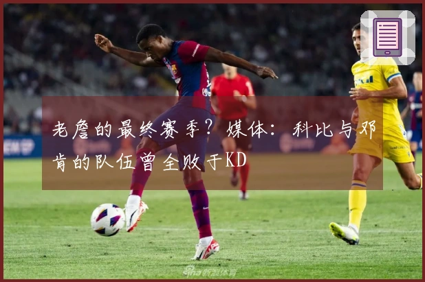 老詹的最终赛季？媒体：科比与邓肯的队伍曾全败于KD
