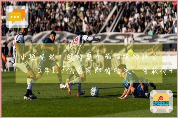 小迈克尔·波特夏季面临续约机会：5年1.7亿合同即将结束，可获得4年2.34亿的续约提议