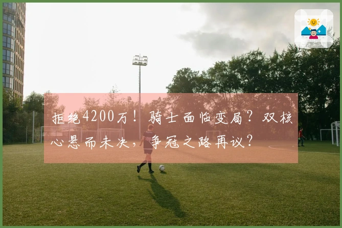 拒绝4200万！骑士面临变局？双核心悬而未决，争冠之路再议？