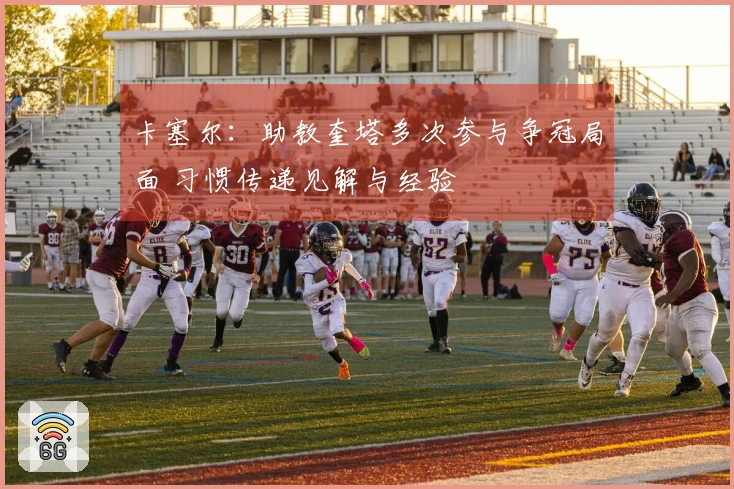 卡塞尔：助教奎塔多次参与争冠局面 习惯传递见解与经验