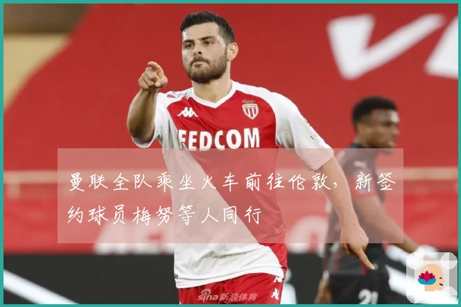 曼联全队乘坐火车前往伦敦，新签约球员梅努等人同行