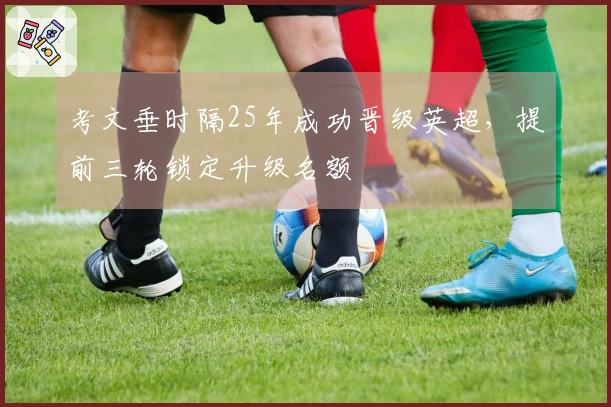 考文垂时隔25年成功晋级英超，提前三轮锁定升级名额
