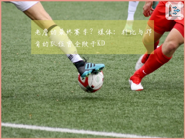 老詹的最终赛季？媒体：科比与邓肯的队伍曾全败于KD