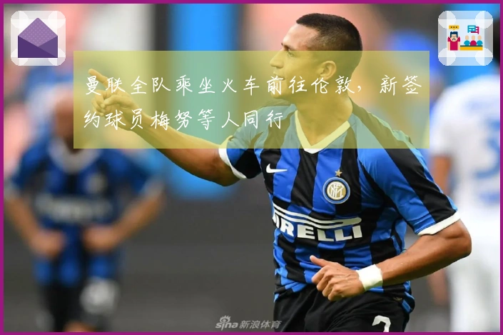 曼联全队乘坐火车前往伦敦，新签约球员梅努等人同行