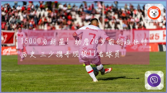 15000分新星！幼詹26岁前创造独特历史 三少携手现役11名球员