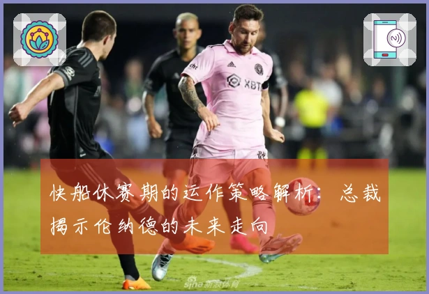 快船休赛期的运作策略解析：总裁揭示伦纳德的未来走向