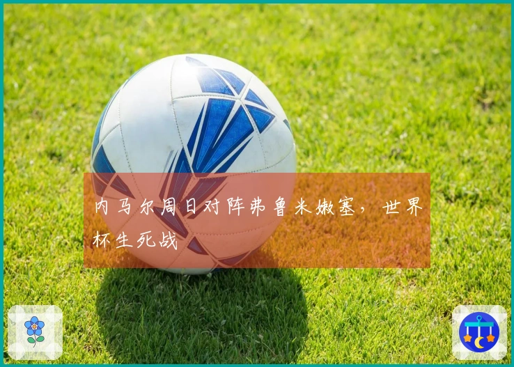内马尔周日对阵弗鲁米嫩塞，世界杯生死战