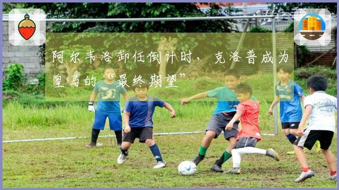阿尔韦洛卸任倒计时，克洛普成为皇马的“最终期望”