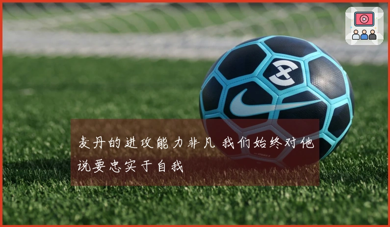 麦丹的进攻能力非凡 我们始终对他说要忠实于自我
