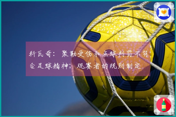 科瓦奇：聚勒受伤和点球判罚不符合足球精神；观赛者的规则制定